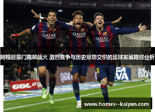 阿根廷豪门再掀战火 激烈竞争与历史恩怨交织的足球发展路径分析