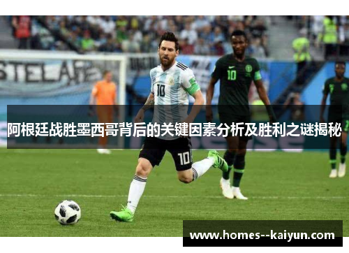 阿根廷战胜墨西哥背后的关键因素分析及胜利之谜揭秘