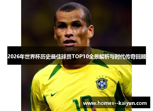 2026年世界杯历史最佳球员TOP10全景解析与时代传奇回顾