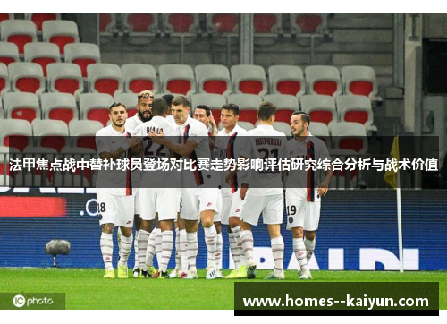 法甲焦点战中替补球员登场对比赛走势影响评估研究综合分析与战术价值 法甲焦点战中替补球员登场对比赛走势影响评估研究综合分析与战术价值