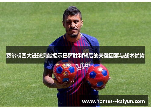 费尔明四大进球贡献揭示巴萨胜利背后的关键因素与战术优势 费尔明四大进球贡献揭示巴萨胜利背后的关键因素与战术优势