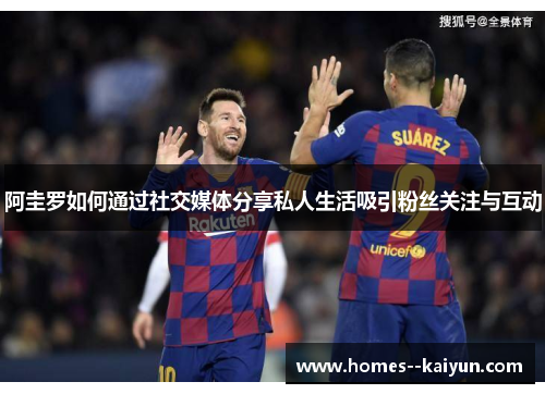 阿圭罗如何通过社交媒体分享私人生活吸引粉丝关注与互动