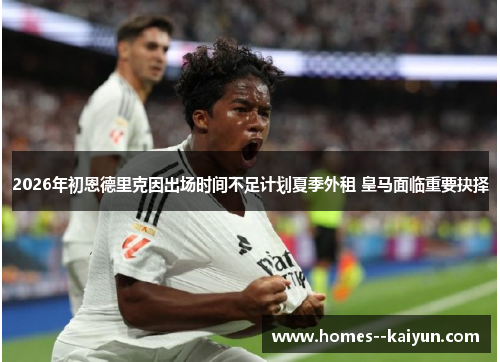 2026年初恩德里克因出场时间不足计划夏季外租 皇马面临重要抉择