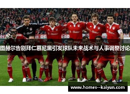 图赫尔告别拜仁慕尼黑引发球队未来战术与人事调整讨论 图赫尔告别拜仁慕尼黑引发球队未来战术与人事调整讨论