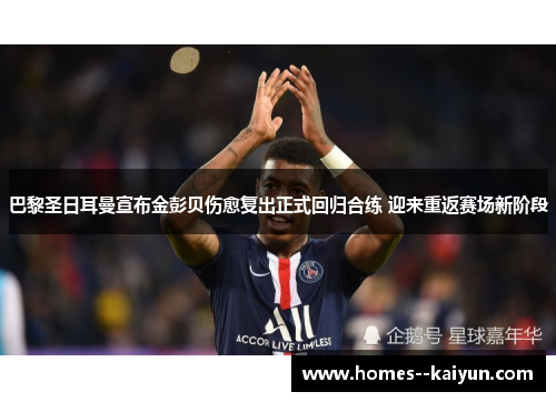 巴黎圣日耳曼宣布金彭贝伤愈复出正式回归合练 迎来重返赛场新阶段 巴黎圣日耳曼宣布金彭贝伤愈复出正式回归合练 迎来重返赛场新阶段