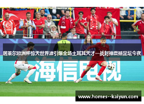 居莱尔欧洲杯惊天世界波引爆全场土耳其天才一战封神震撼足坛今夜 居莱尔欧洲杯惊天世界波引爆全场土耳其天才一战封神震撼足坛今夜
