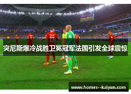 突尼斯爆冷战胜卫冕冠军法国引发全球震惊