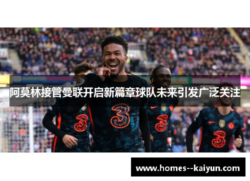 阿莫林接管曼联开启新篇章球队未来引发广泛关注