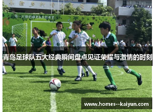 青岛足球队五大经典瞬间盘点见证荣耀与激情的时刻 青岛足球队五大经典瞬间盘点见证荣耀与激情的时刻