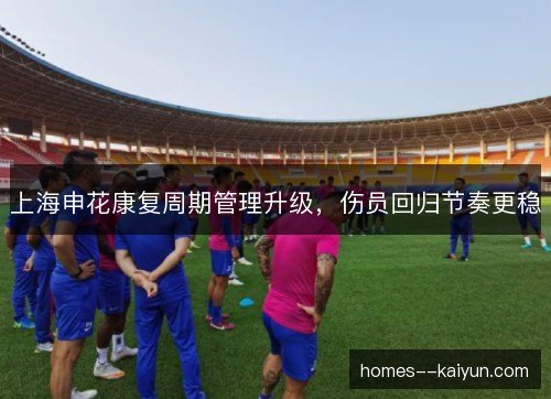 上海申花康复周期管理升级，伤员回归节奏更稳